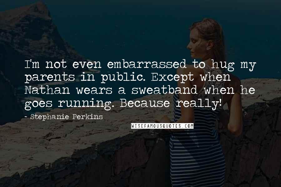 Stephanie Perkins Quotes: I'm not even embarrassed to hug my parents in public. Except when Nathan wears a sweatband when he goes running. Because really!