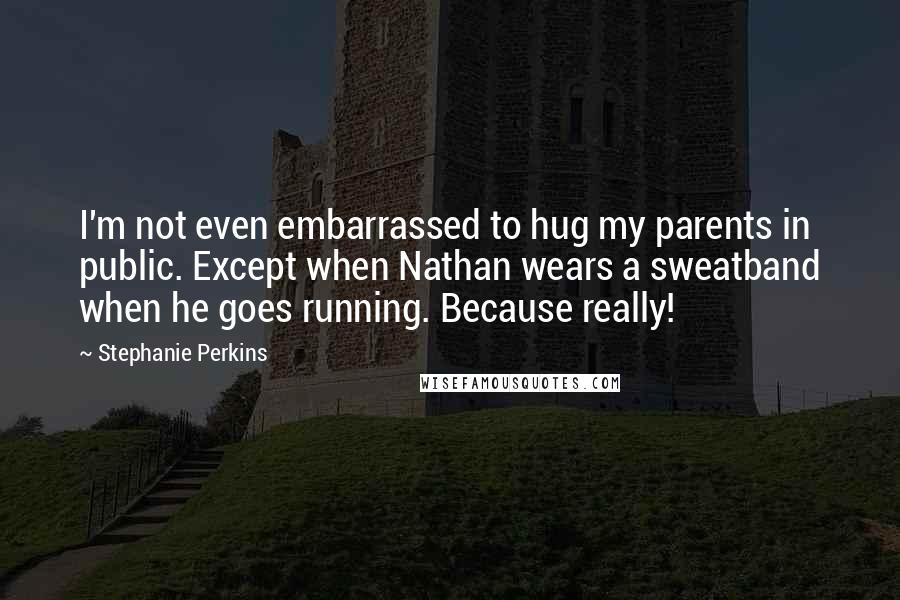 Stephanie Perkins Quotes: I'm not even embarrassed to hug my parents in public. Except when Nathan wears a sweatband when he goes running. Because really!