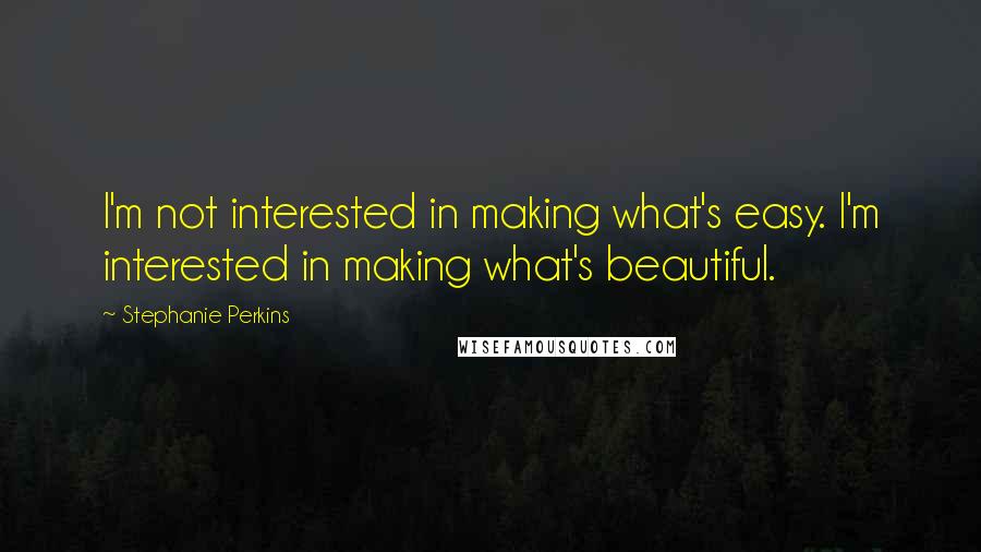 Stephanie Perkins Quotes: I'm not interested in making what's easy. I'm interested in making what's beautiful.