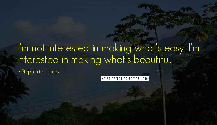 Stephanie Perkins Quotes: I'm not interested in making what's easy. I'm interested in making what's beautiful.