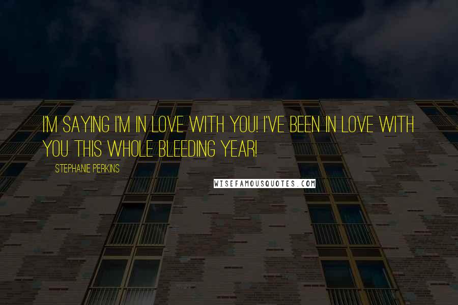 Stephanie Perkins Quotes: I'm saying I'm in love with you! I've been in love with you this whole bleeding year!