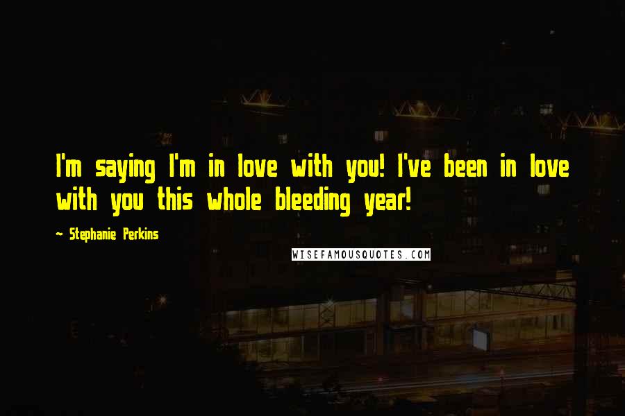 Stephanie Perkins Quotes: I'm saying I'm in love with you! I've been in love with you this whole bleeding year!