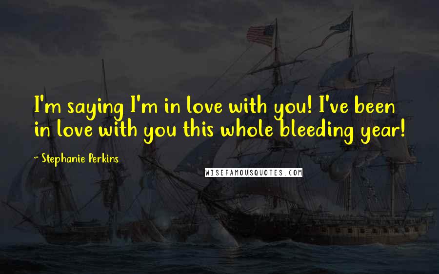 Stephanie Perkins Quotes: I'm saying I'm in love with you! I've been in love with you this whole bleeding year!