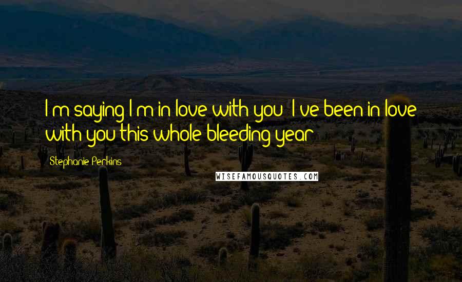 Stephanie Perkins Quotes: I'm saying I'm in love with you! I've been in love with you this whole bleeding year!