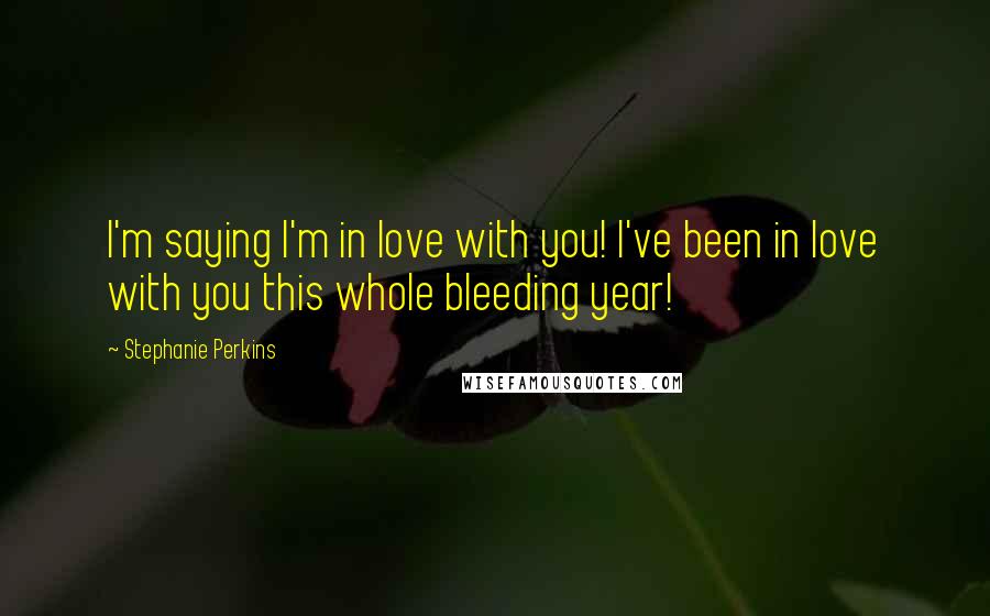 Stephanie Perkins Quotes: I'm saying I'm in love with you! I've been in love with you this whole bleeding year!