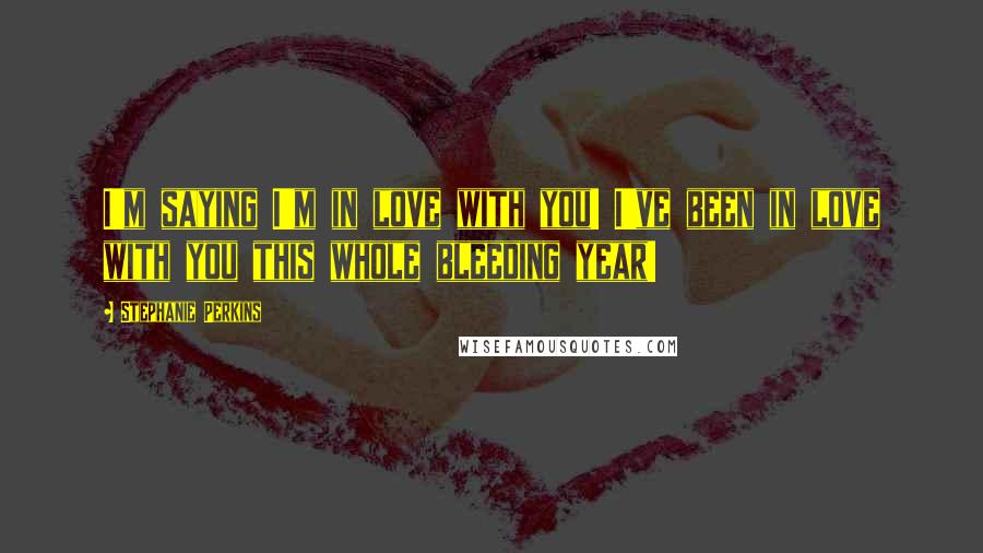 Stephanie Perkins Quotes: I'm saying I'm in love with you! I've been in love with you this whole bleeding year!