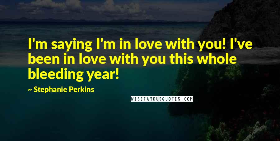 Stephanie Perkins Quotes: I'm saying I'm in love with you! I've been in love with you this whole bleeding year!