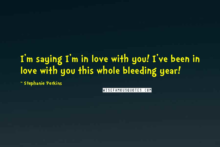 Stephanie Perkins Quotes: I'm saying I'm in love with you! I've been in love with you this whole bleeding year!