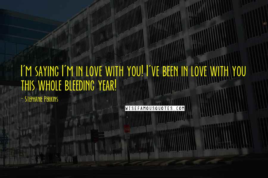 Stephanie Perkins Quotes: I'm saying I'm in love with you! I've been in love with you this whole bleeding year!