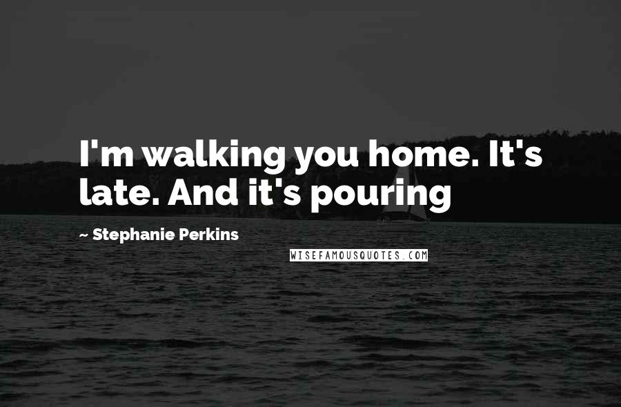 Stephanie Perkins Quotes: I'm walking you home. It's late. And it's pouring