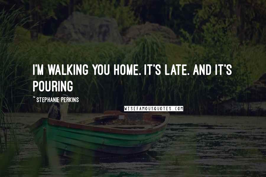 Stephanie Perkins Quotes: I'm walking you home. It's late. And it's pouring