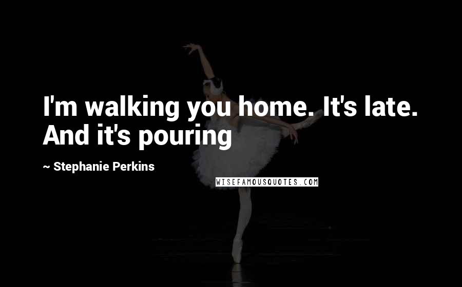 Stephanie Perkins Quotes: I'm walking you home. It's late. And it's pouring