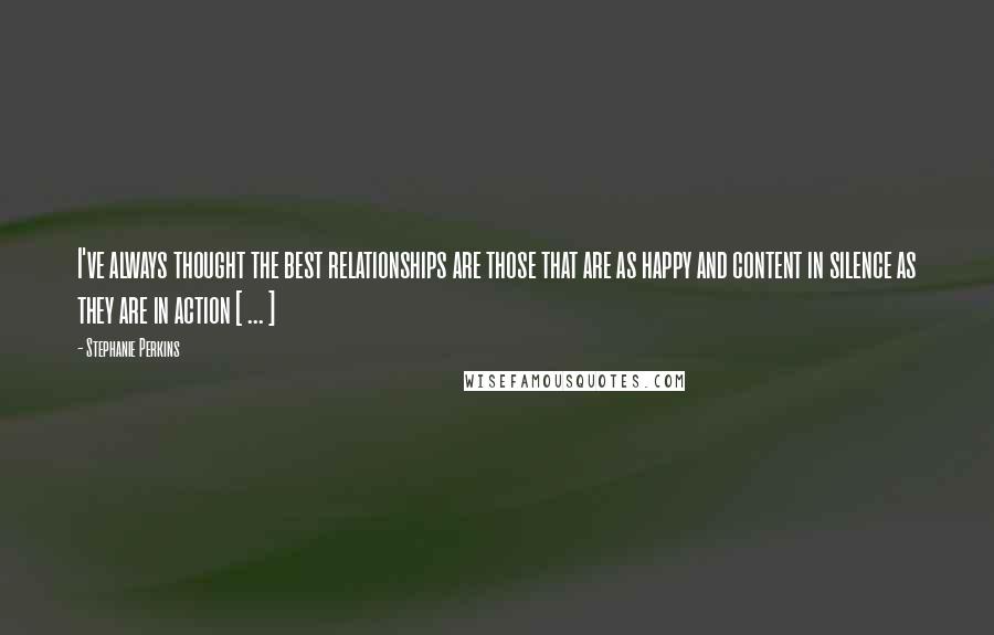 Stephanie Perkins Quotes: I've always thought the best relationships are those that are as happy and content in silence as they are in action [ ... ]