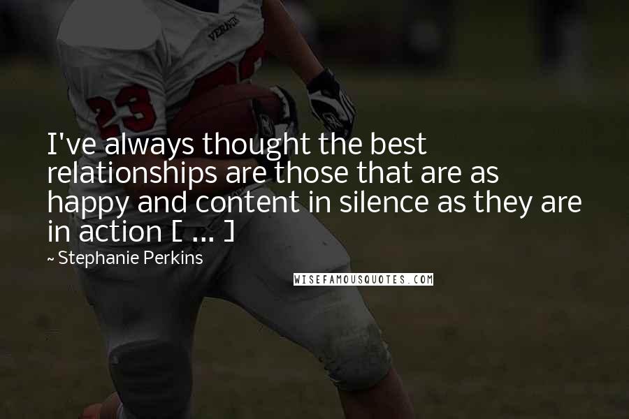 Stephanie Perkins Quotes: I've always thought the best relationships are those that are as happy and content in silence as they are in action [ ... ]