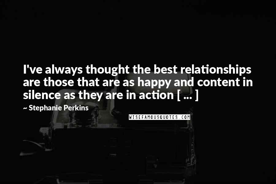 Stephanie Perkins Quotes: I've always thought the best relationships are those that are as happy and content in silence as they are in action [ ... ]