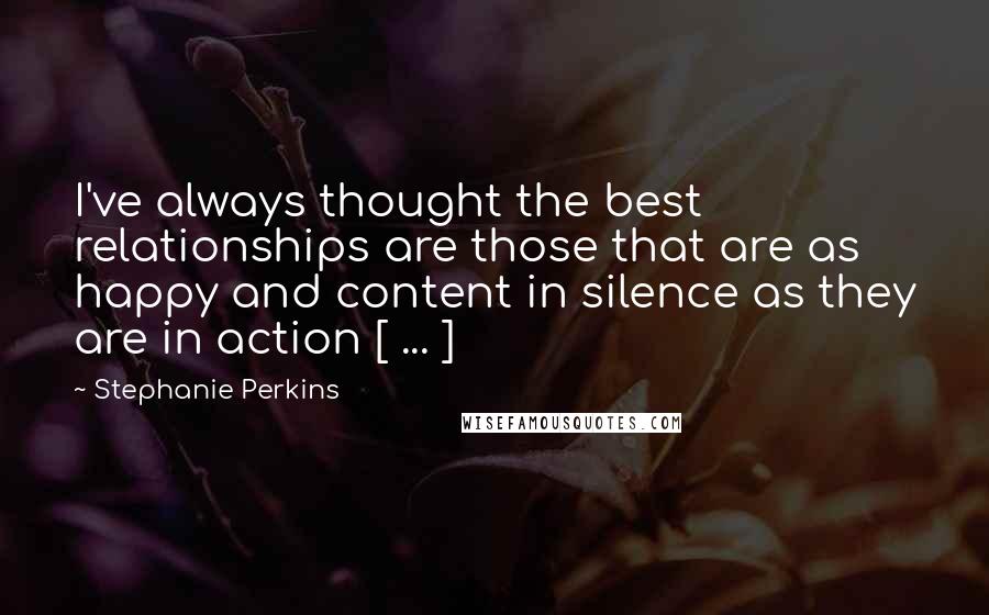 Stephanie Perkins Quotes: I've always thought the best relationships are those that are as happy and content in silence as they are in action [ ... ]