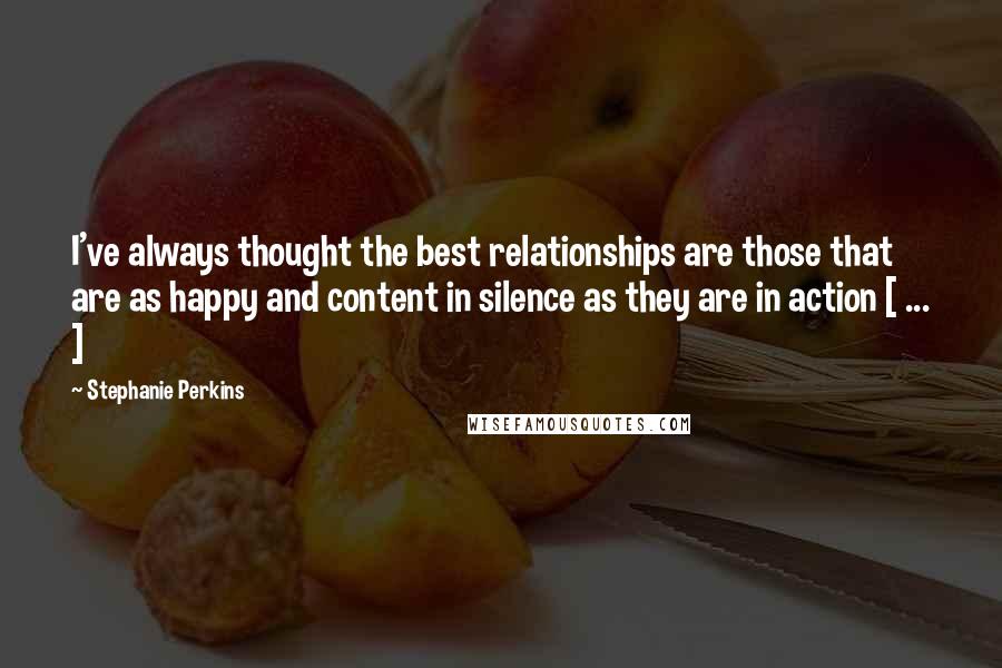 Stephanie Perkins Quotes: I've always thought the best relationships are those that are as happy and content in silence as they are in action [ ... ]