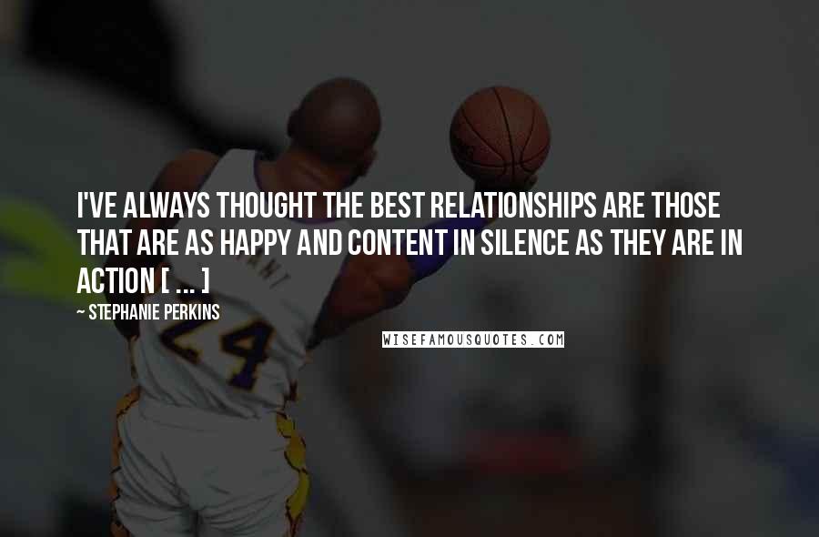 Stephanie Perkins Quotes: I've always thought the best relationships are those that are as happy and content in silence as they are in action [ ... ]