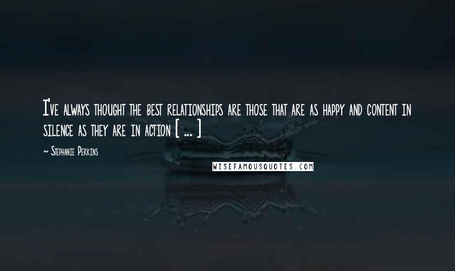 Stephanie Perkins Quotes: I've always thought the best relationships are those that are as happy and content in silence as they are in action [ ... ]