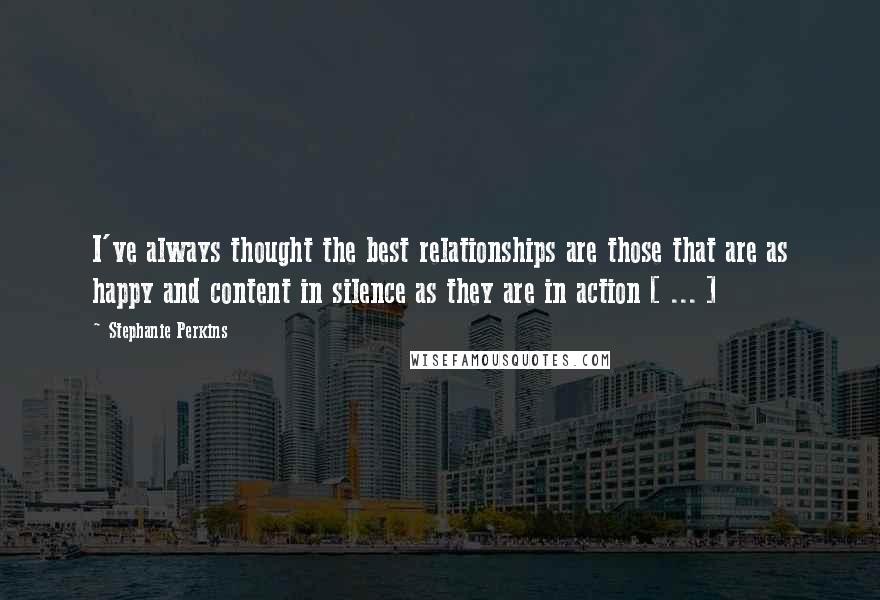 Stephanie Perkins Quotes: I've always thought the best relationships are those that are as happy and content in silence as they are in action [ ... ]