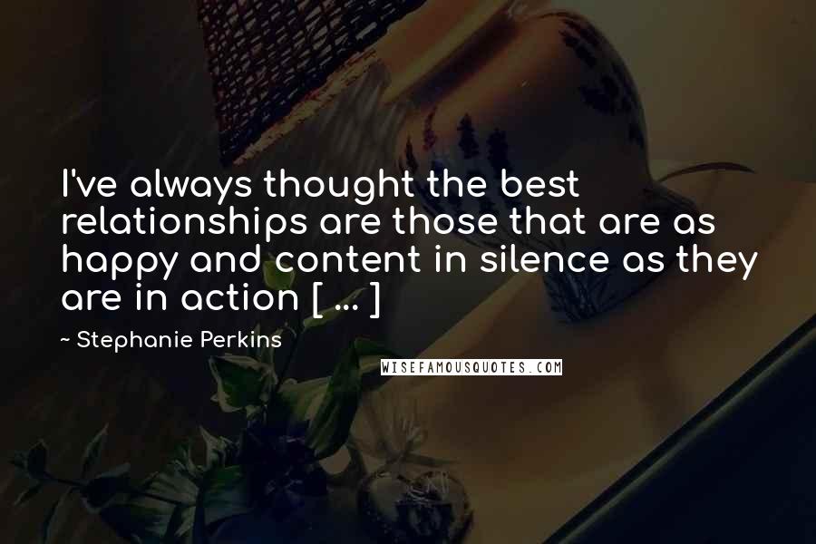 Stephanie Perkins Quotes: I've always thought the best relationships are those that are as happy and content in silence as they are in action [ ... ]