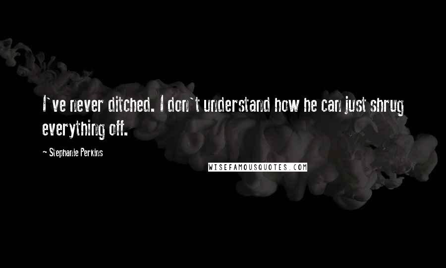 Stephanie Perkins Quotes: I've never ditched. I don't understand how he can just shrug everything off.