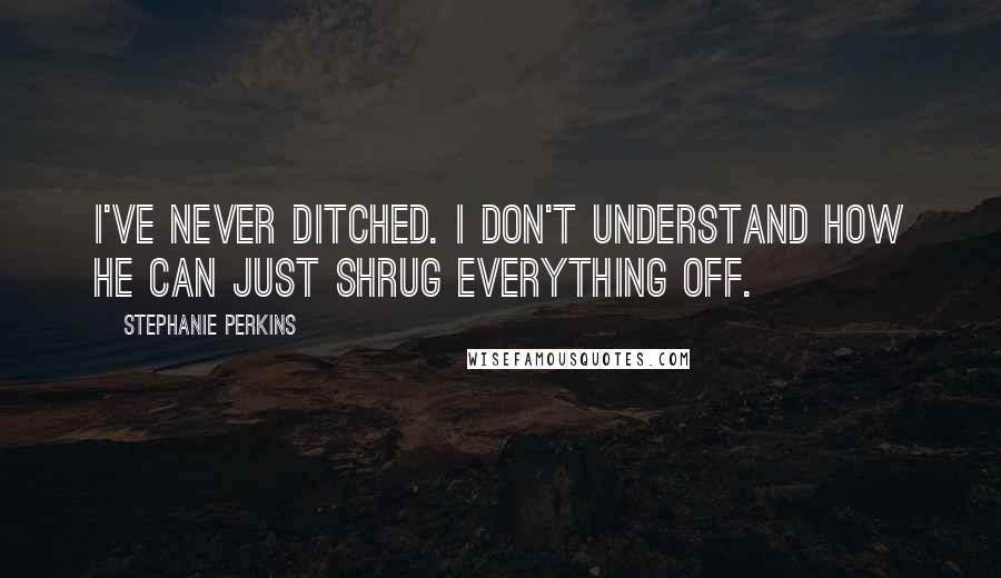 Stephanie Perkins Quotes: I've never ditched. I don't understand how he can just shrug everything off.