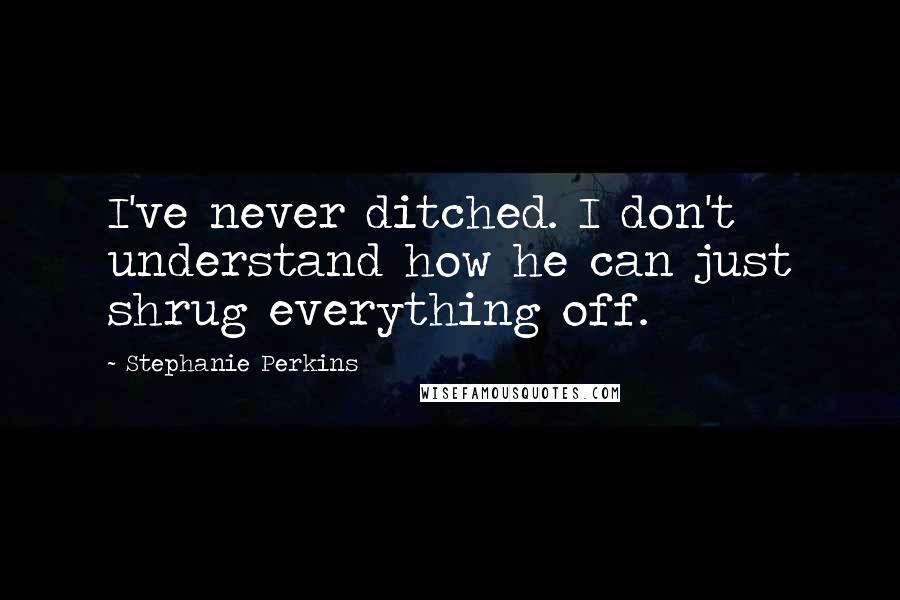 Stephanie Perkins Quotes: I've never ditched. I don't understand how he can just shrug everything off.