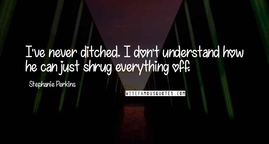 Stephanie Perkins Quotes: I've never ditched. I don't understand how he can just shrug everything off.