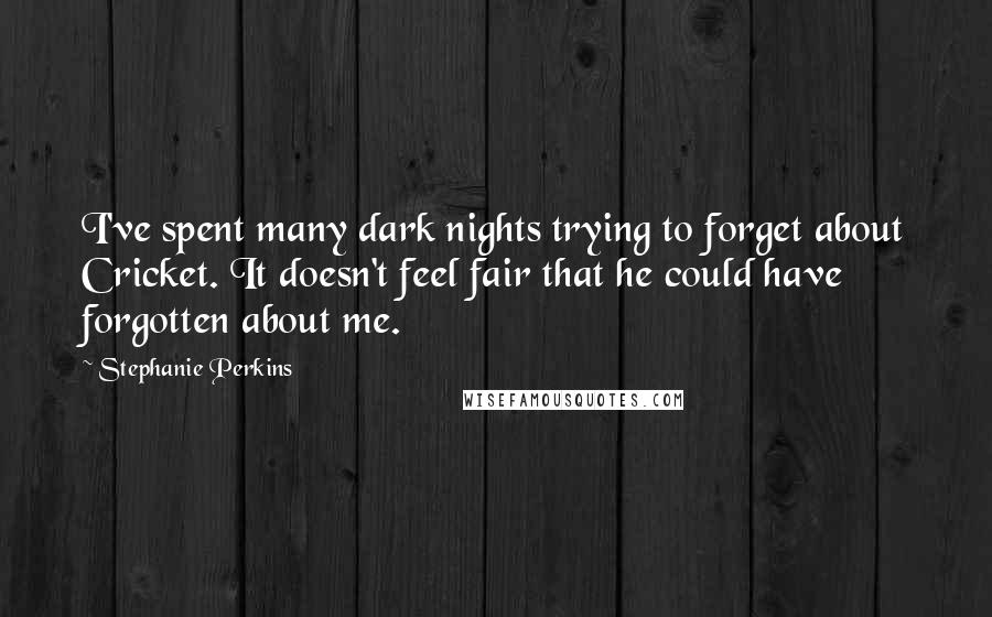 Stephanie Perkins Quotes: I've spent many dark nights trying to forget about Cricket. It doesn't feel fair that he could have forgotten about me.