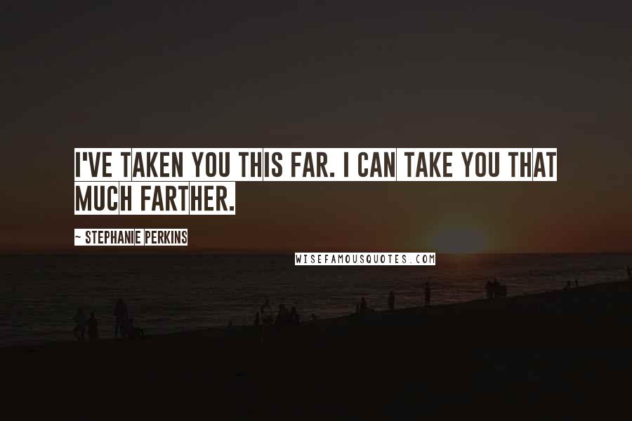 Stephanie Perkins Quotes: I've taken you this far. I can take you that much farther.