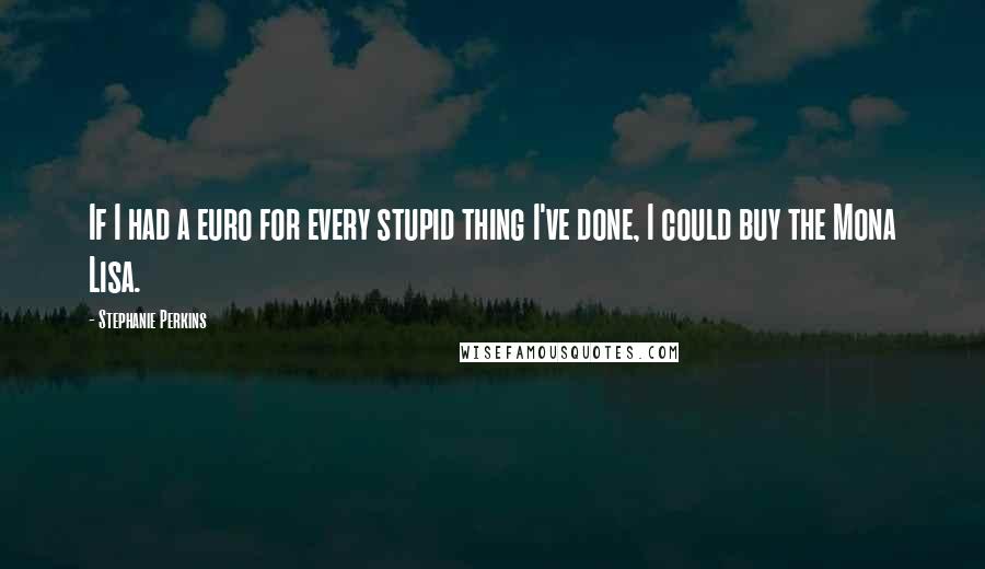 Stephanie Perkins Quotes: If I had a euro for every stupid thing I've done, I could buy the Mona Lisa.