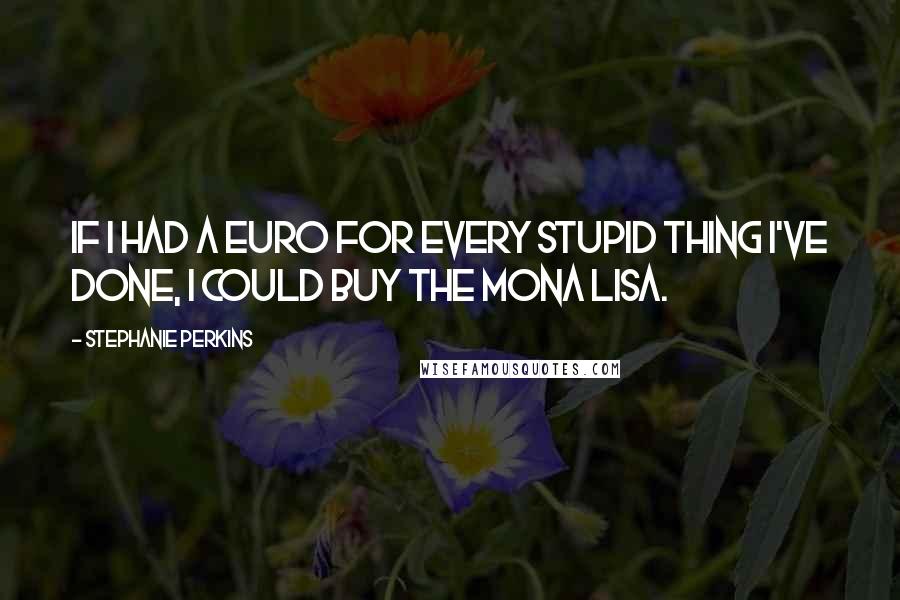 Stephanie Perkins Quotes: If I had a euro for every stupid thing I've done, I could buy the Mona Lisa.