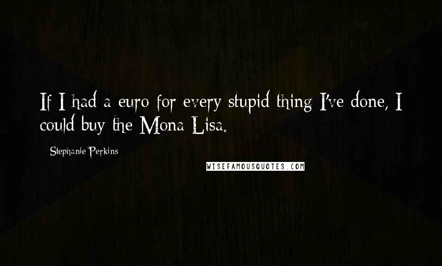 Stephanie Perkins Quotes: If I had a euro for every stupid thing I've done, I could buy the Mona Lisa.