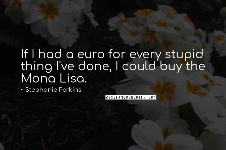 Stephanie Perkins Quotes: If I had a euro for every stupid thing I've done, I could buy the Mona Lisa.