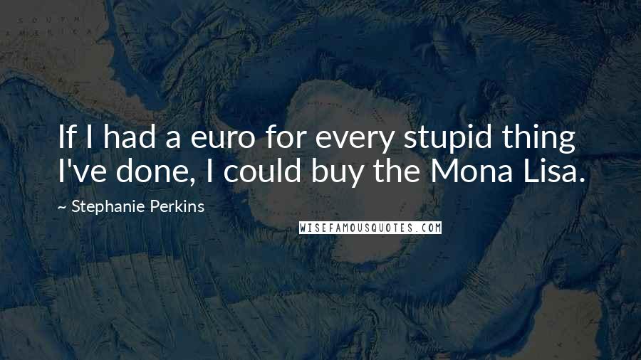 Stephanie Perkins Quotes: If I had a euro for every stupid thing I've done, I could buy the Mona Lisa.