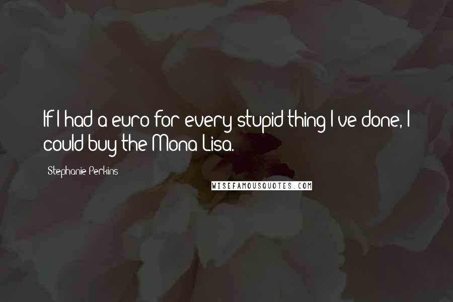 Stephanie Perkins Quotes: If I had a euro for every stupid thing I've done, I could buy the Mona Lisa.