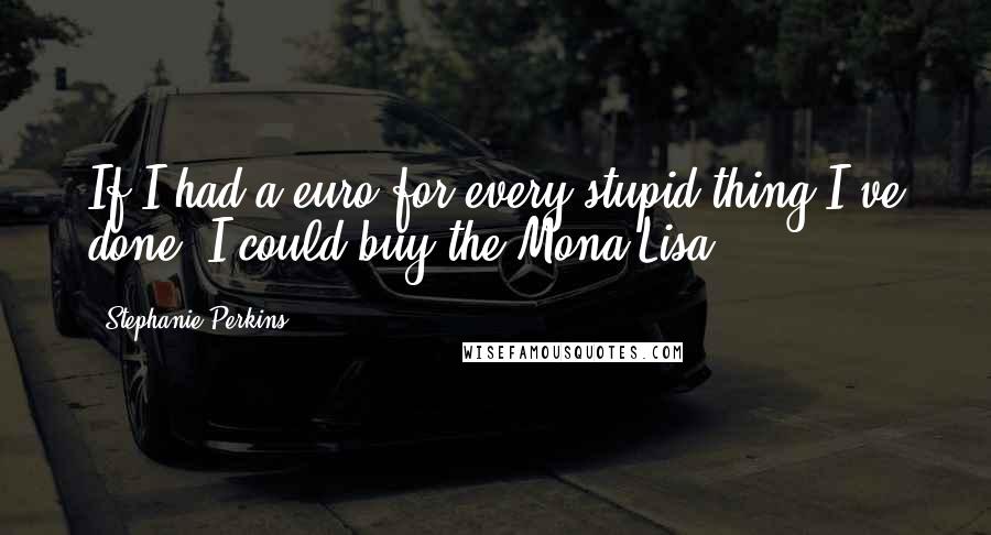 Stephanie Perkins Quotes: If I had a euro for every stupid thing I've done, I could buy the Mona Lisa.