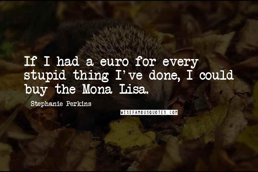Stephanie Perkins Quotes: If I had a euro for every stupid thing I've done, I could buy the Mona Lisa.
