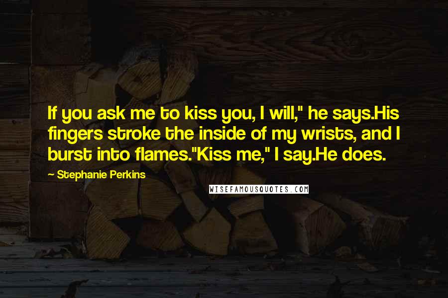 Stephanie Perkins Quotes: If you ask me to kiss you, I will," he says.His fingers stroke the inside of my wrists, and I burst into flames."Kiss me," I say.He does.