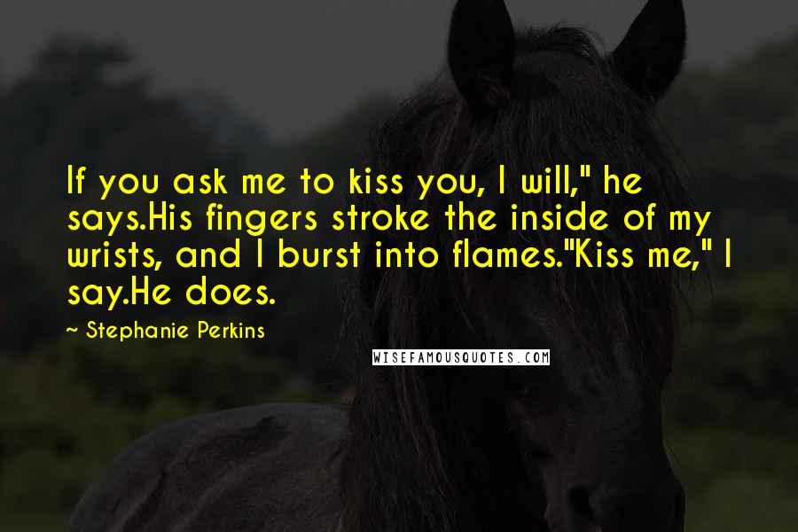 Stephanie Perkins Quotes: If you ask me to kiss you, I will," he says.His fingers stroke the inside of my wrists, and I burst into flames."Kiss me," I say.He does.