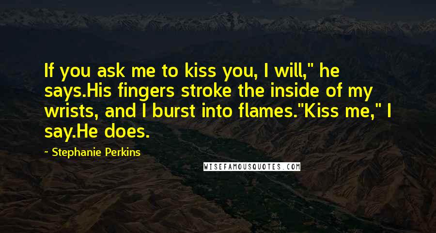 Stephanie Perkins Quotes: If you ask me to kiss you, I will," he says.His fingers stroke the inside of my wrists, and I burst into flames."Kiss me," I say.He does.