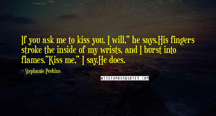 Stephanie Perkins Quotes: If you ask me to kiss you, I will," he says.His fingers stroke the inside of my wrists, and I burst into flames."Kiss me," I say.He does.