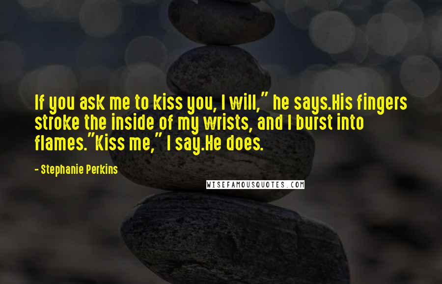 Stephanie Perkins Quotes: If you ask me to kiss you, I will," he says.His fingers stroke the inside of my wrists, and I burst into flames."Kiss me," I say.He does.