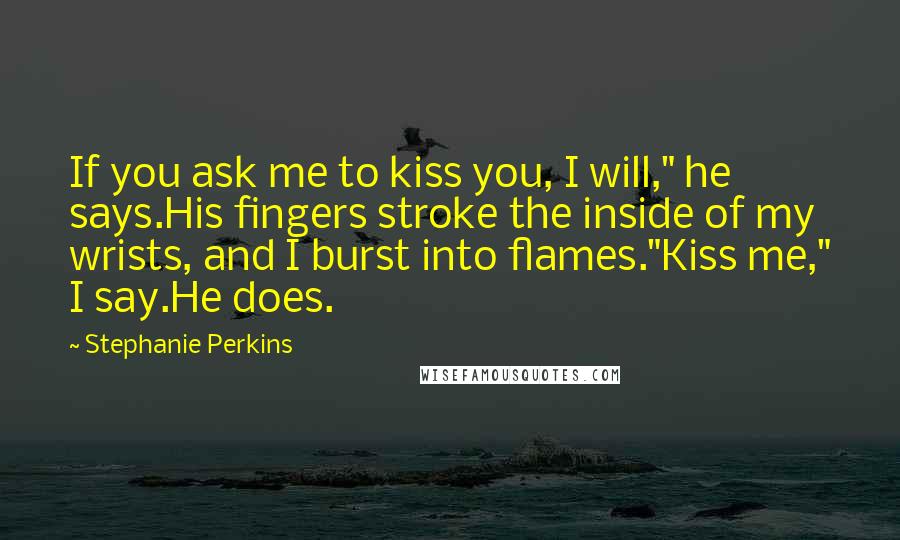 Stephanie Perkins Quotes: If you ask me to kiss you, I will," he says.His fingers stroke the inside of my wrists, and I burst into flames."Kiss me," I say.He does.