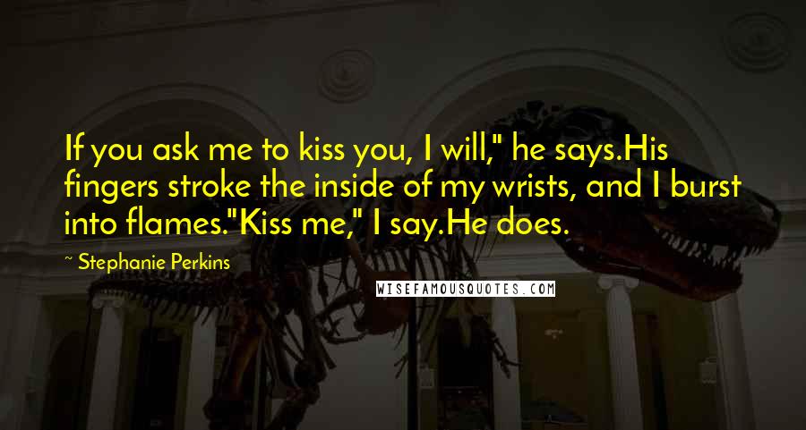 Stephanie Perkins Quotes: If you ask me to kiss you, I will," he says.His fingers stroke the inside of my wrists, and I burst into flames."Kiss me," I say.He does.