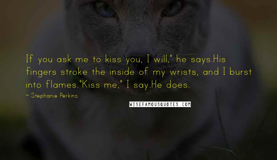 Stephanie Perkins Quotes: If you ask me to kiss you, I will," he says.His fingers stroke the inside of my wrists, and I burst into flames."Kiss me," I say.He does.