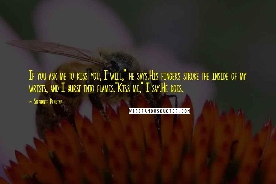 Stephanie Perkins Quotes: If you ask me to kiss you, I will," he says.His fingers stroke the inside of my wrists, and I burst into flames."Kiss me," I say.He does.