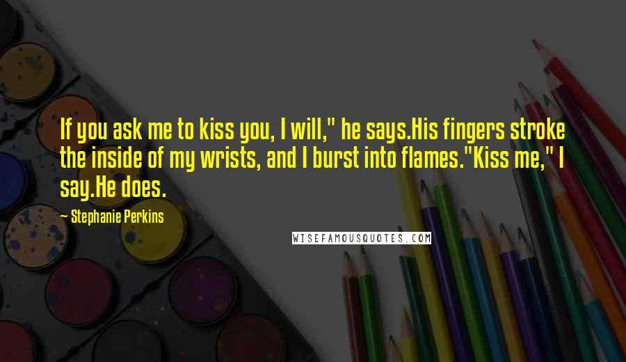 Stephanie Perkins Quotes: If you ask me to kiss you, I will," he says.His fingers stroke the inside of my wrists, and I burst into flames."Kiss me," I say.He does.