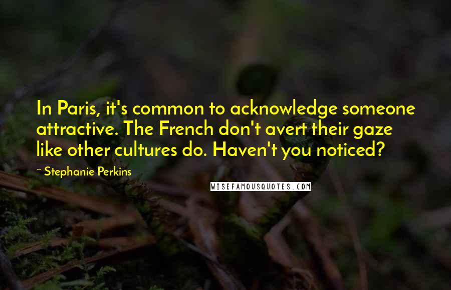 Stephanie Perkins Quotes: In Paris, it's common to acknowledge someone attractive. The French don't avert their gaze like other cultures do. Haven't you noticed?